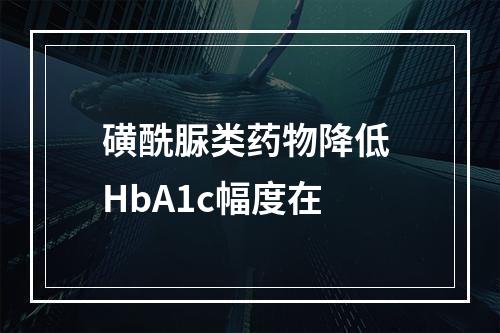 磺酰脲类药物降低 HbA1c幅度在