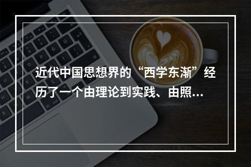 近代中国思想界的“西学东渐”经历了一个由理论到实践、由照抄照