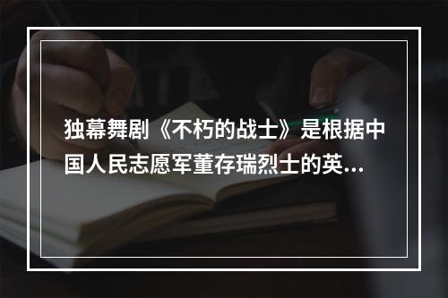 独幕舞剧《不朽的战士》是根据中国人民志愿军董存瑞烈士的英雄事