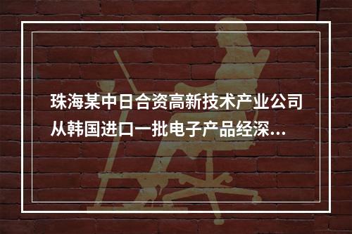 珠海某中日合资高新技术产业公司从韩国进口一批电子产品经深圳口