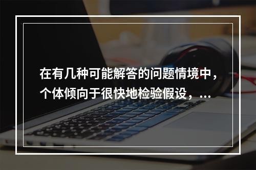 在有几种可能解答的问题情境中，个体倾向于很快地检验假设，且常