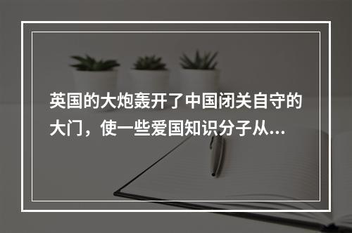 英国的大炮轰开了中国闭关自守的大门，使一些爱国知识分子从“天