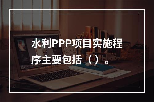 水利PPP项目实施程序主要包括（ ）。