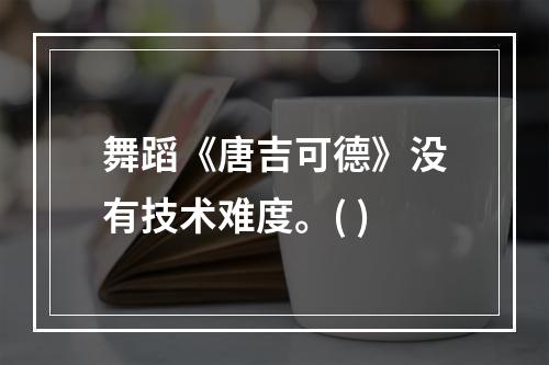 舞蹈《唐吉可德》没有技术难度。( )