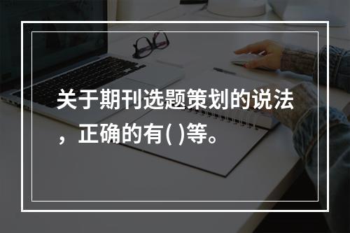 关于期刊选题策划的说法，正确的有( )等。