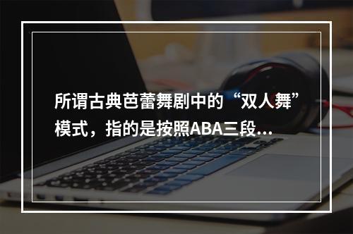 所谓古典芭蕾舞剧中的“双人舞”模式，指的是按照ABA三段体的