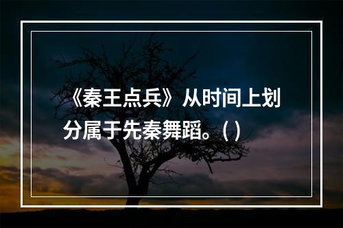 《秦王点兵》从时间上划分属于先秦舞蹈。( )