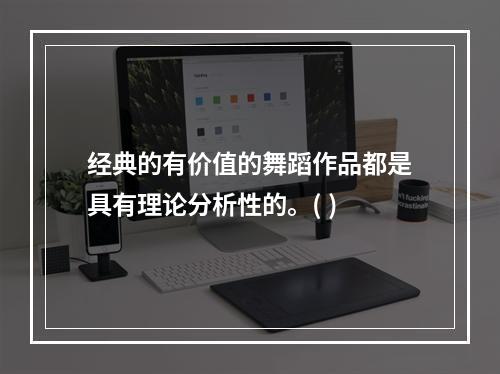 经典的有价值的舞蹈作品都是具有理论分析性的。( )