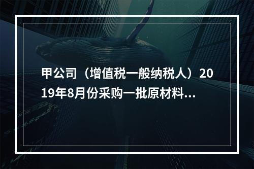 甲公司（增值税一般纳税人）2019年8月份采购一批原材料，支