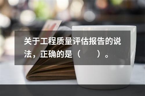 关于工程质量评估报告的说法，正确的是（　　）。