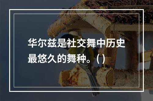 华尔兹是社交舞中历史最悠久的舞种。( )