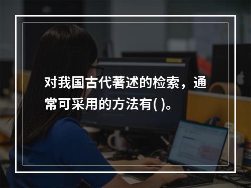 对我国古代著述的检索，通常可采用的方法有( )。