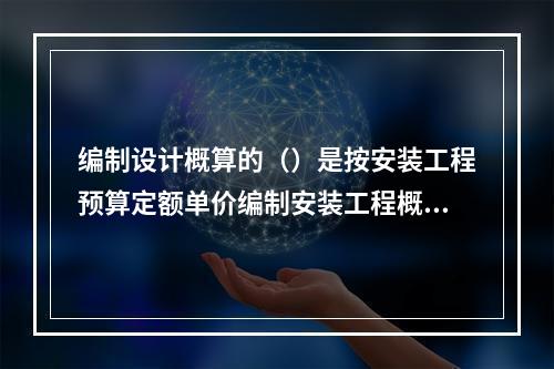 编制设计概算的（）是按安装工程预算定额单价编制安装工程概算。