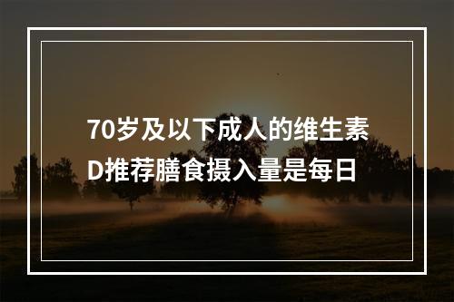 70岁及以下成人的维生素D推荐膳食摄入量是每日