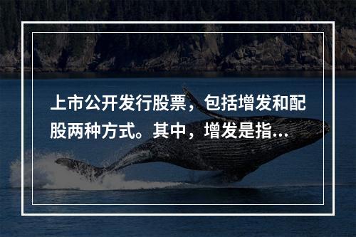 上市公开发行股票，包括增发和配股两种方式。其中，增发是指上市