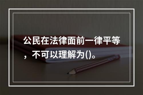 公民在法律面前一律平等，不可以理解为()。