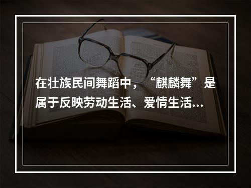 在壮族民间舞蹈中，“麒麟舞”是属于反映劳动生活、爱情生活的民