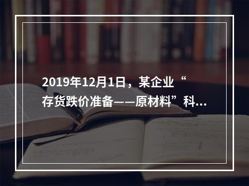 2019年12月1日，某企业“存货跌价准备——原材料”科目贷