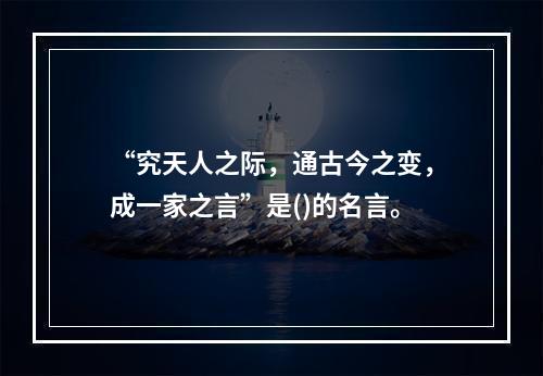 “究天人之际，通古今之变，成一家之言”是()的名言。