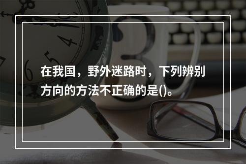 在我国，野外迷路时，下列辨别方向的方法不正确的是()。