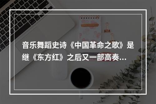 音乐舞蹈史诗《中国革命之歌》是继《东方红》之后又一部高奏主旋