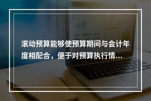 滚动预算能够使预算期间与会计年度相配合，便于对预算执行情况进