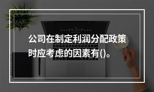 公司在制定利润分配政策时应考虑的因素有()。