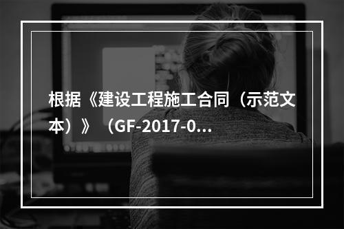 根据《建设工程施工合同（示范文本）》（GF-2017-020