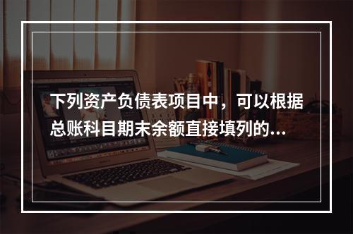 下列资产负债表项目中，可以根据总账科目期末余额直接填列的是（