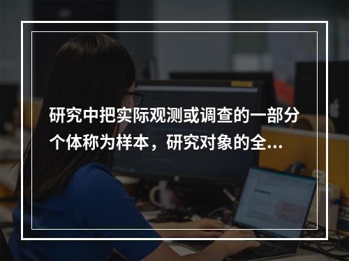 研究中把实际观测或调查的一部分个体称为样本，研究对象的全部称