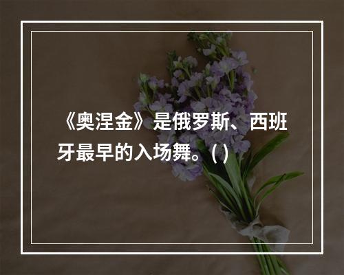 《奥涅金》是俄罗斯、西班牙最早的入场舞。( )