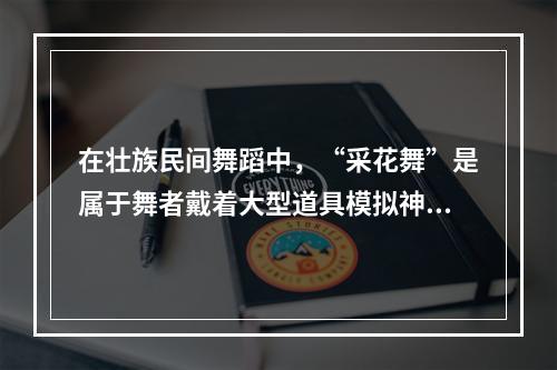 在壮族民间舞蹈中，“采花舞”是属于舞者戴着大型道具模拟神鸟、