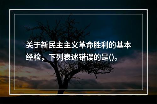 关于新民主主义革命胜利的基本经验，下列表述错误的是()。