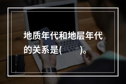 地质年代和地层年代的关系是(　　)。