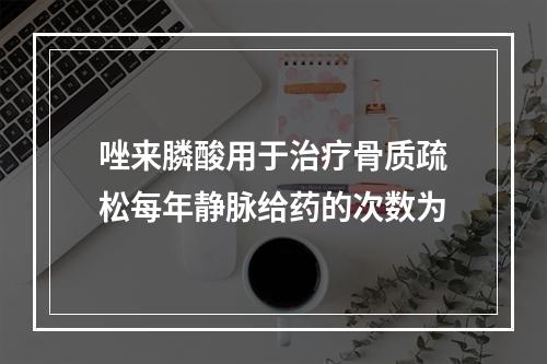 唑来膦酸用于治疗骨质疏松每年静脉给药的次数为