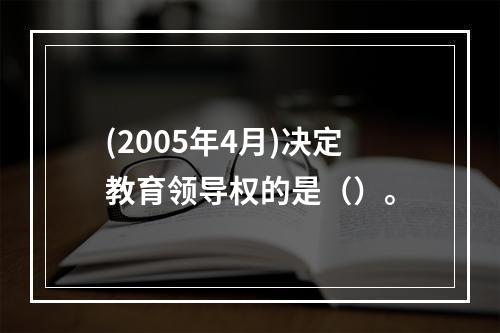 (2005年4月)决定教育领导权的是（）。