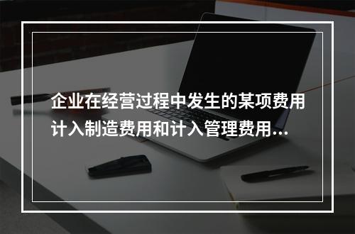 企业在经营过程中发生的某项费用计入制造费用和计入管理费用对当