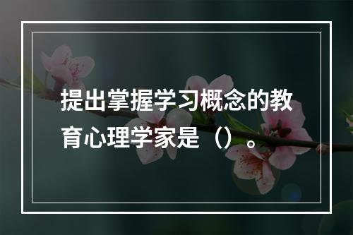 提出掌握学习概念的教育心理学家是（）。