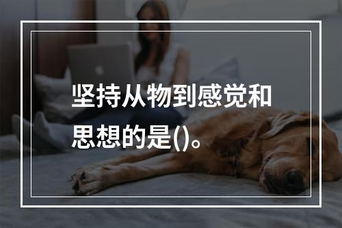 坚持从物到感觉和思想的是()。