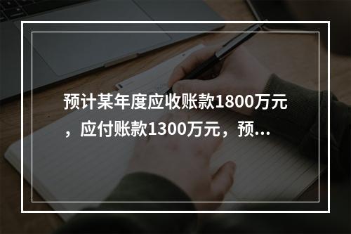 预计某年度应收账款1800万元，应付账款1300万元，预收账