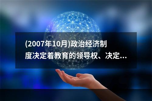 (2007年10月)政治经济制度决定着教育的领导权、决定着受