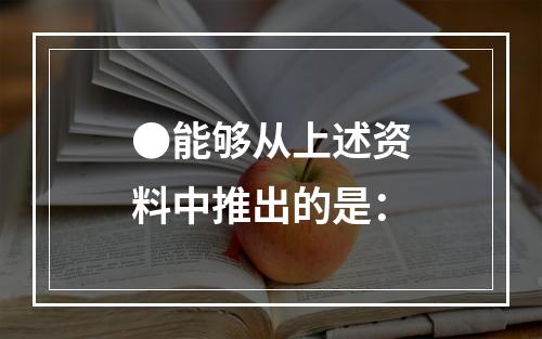 ●能够从上述资料中推出的是：