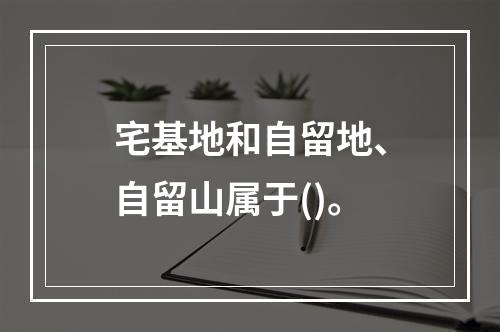 宅基地和自留地、自留山属于()。