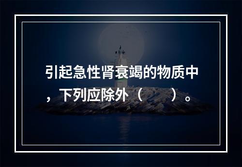 引起急性肾衰竭的物质中，下列应除外（　　）。