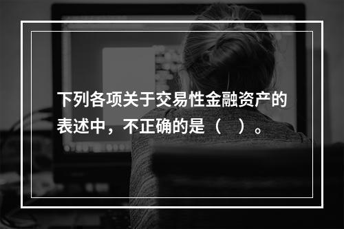 下列各项关于交易性金融资产的表述中，不正确的是（　）。