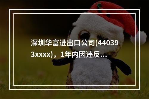 深圳华富进出口公司(440393xxxx)，1年内因违反海关