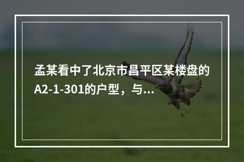 孟某看中了北京市昌平区某楼盘的A2-1-301的户型，与开发