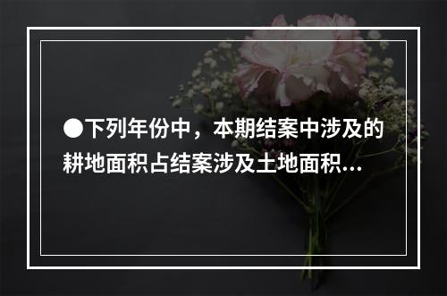 ●下列年份中，本期结案中涉及的耕地面积占结案涉及土地面积比重