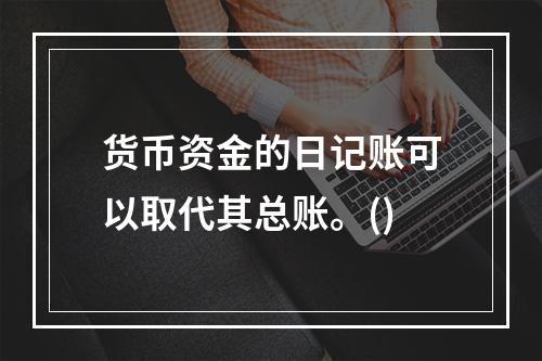 货币资金的日记账可以取代其总账。()