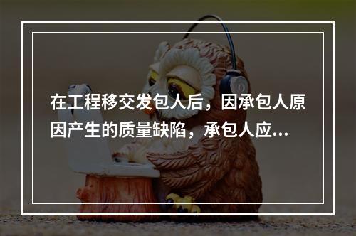 在工程移交发包人后，因承包人原因产生的质量缺陷，承包人应承担